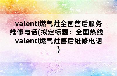 valenti燃气灶全国售后服务维修电话(拟定标题：全国热线  valenti燃气灶售后维修电话)